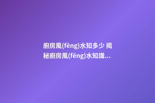 廚房風(fēng)水知多少 揭秘廚房風(fēng)水知識(shí)